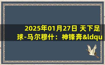 2025年01月27日 天下足球-马尔穆什：神锋奔“月”